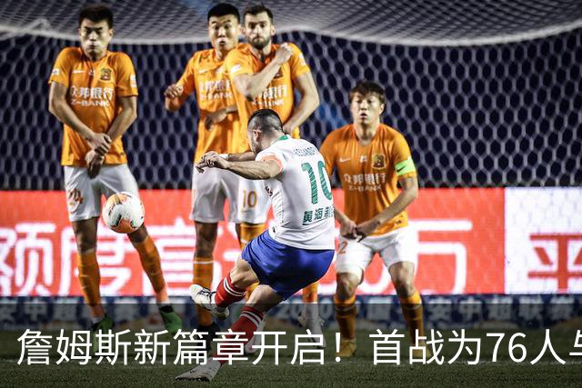 詹姆斯新篇章开启！首战为76人与尼克斯争锋
